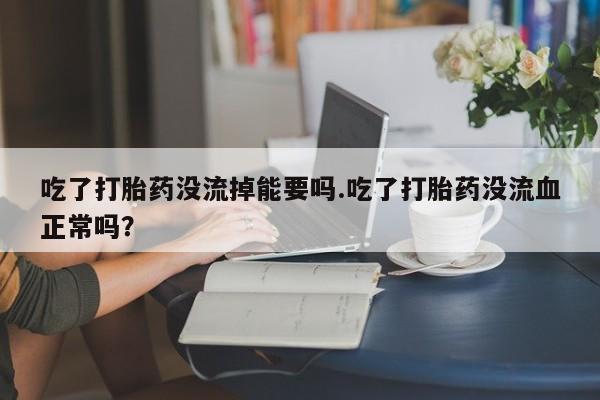 米非米索购买联系吃了打胎药没流掉能要吗.吃了打胎药没流血正常吗？