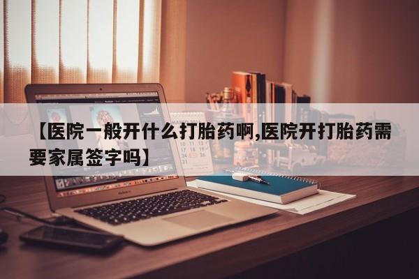 米非米索购买联系【医院一般开什么打胎药啊,医院开打胎药需要家属签字吗】