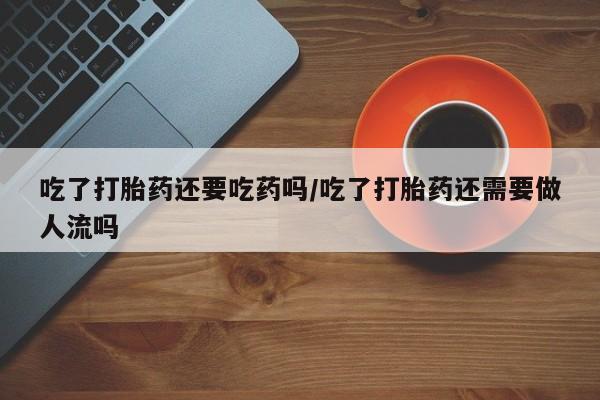米非米索购买联系吃了打胎药还要吃药吗/吃了打胎药还需要做人流吗