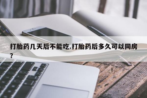 米非米索购买联系打胎药几天后不能吃.打胎药后多久可以同房？
