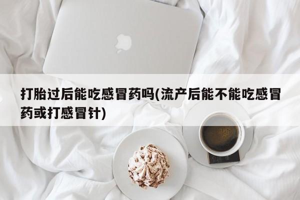 米非米索购买联系打胎过后能吃感冒药吗(流产后能不能吃感冒药或打感冒针)
