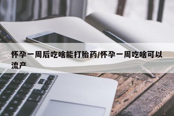 米非米索购买联系怀孕一周后吃啥能打胎药/怀孕一周吃啥可以流产