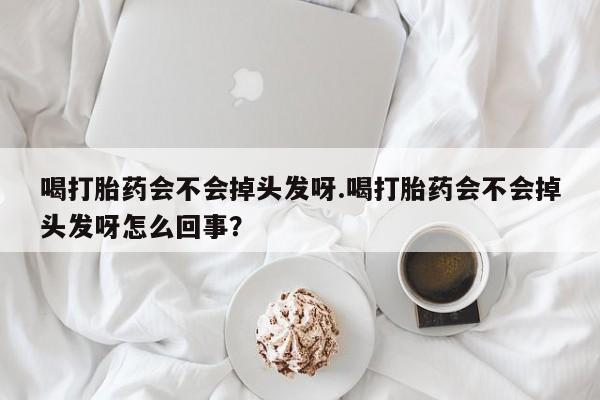 米非米索购买联系喝打胎药会不会掉头发呀.喝打胎药会不会掉头发呀怎么回事？