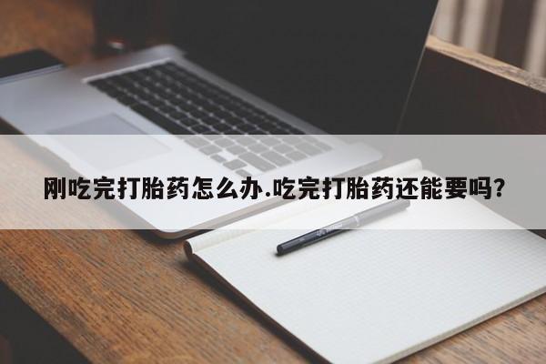米非米索购买联系刚吃完打胎药怎么办.吃完打胎药还能要吗?