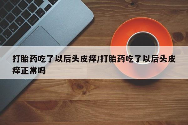 米非米索购买联系打胎药吃了以后头皮痒/打胎药吃了以后头皮痒正常吗