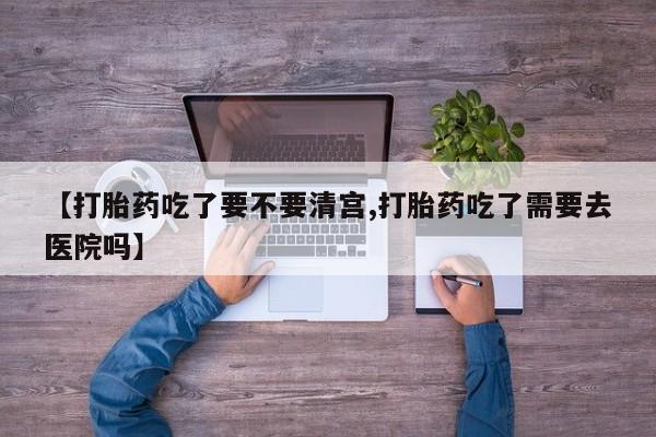 米非米索购买联系【打胎药吃了要不要清宫,打胎药吃了需要去医院吗】