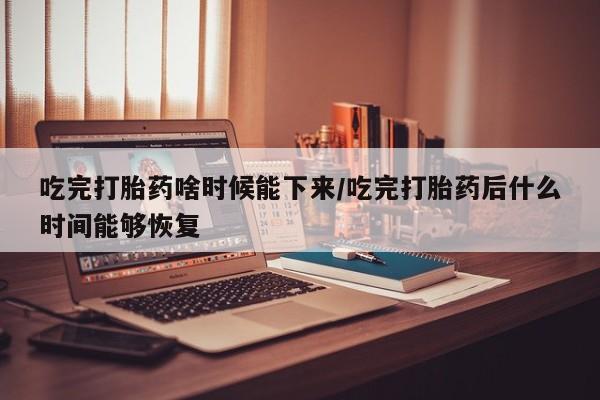 米非米索购买联系吃完打胎药啥时候能下来/吃完打胎药后什么时间能够恢复