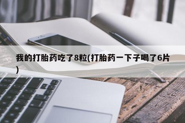 米非米索购买联系我的打胎药吃了8粒(打胎药一下子喝了6片)