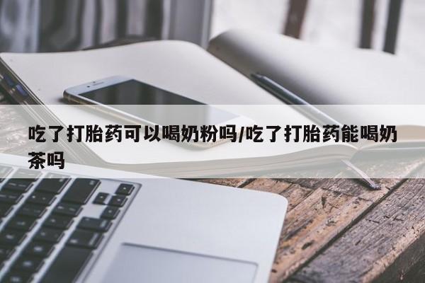 米非米索购买联系吃了打胎药可以喝奶粉吗/吃了打胎药能喝奶茶吗