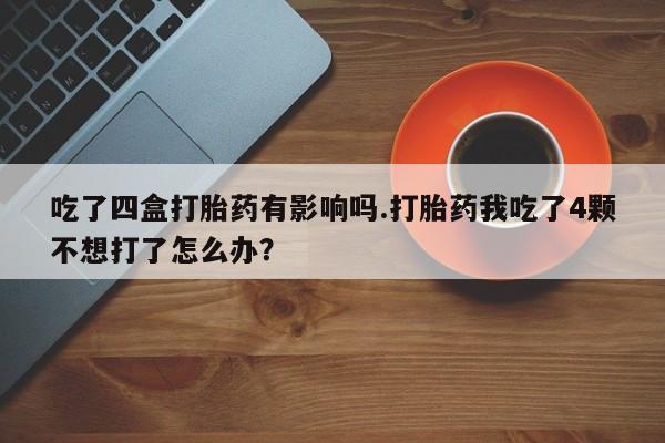 米非米索购买联系吃了四盒打胎药有影响吗.打胎药我吃了4颗不想打了怎么办？
