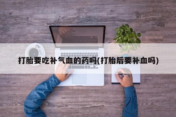 米非米索购买联系打胎要吃补气血的药吗(打胎后要补血吗)