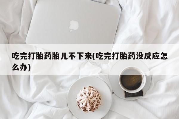 米非米索购买联系吃完打胎药胎儿不下来(吃完打胎药没反应怎么办)