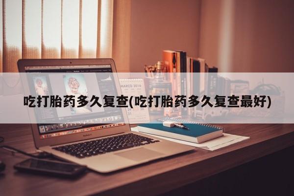 米非米索购买联系吃打胎药多久复查(吃打胎药多久复查最好)