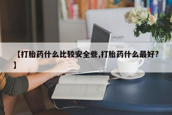 米非米索购买联系【打胎药什么比较安全些,打胎药什么最好?】