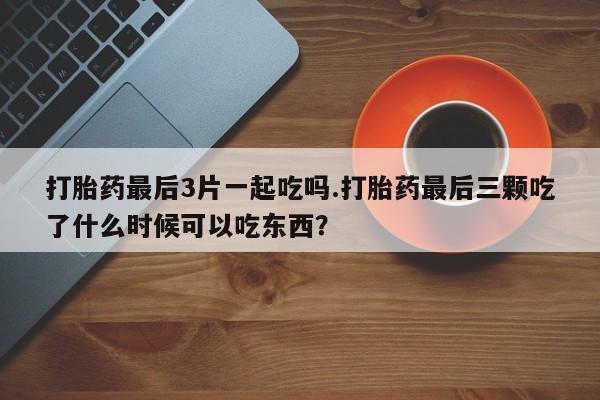 米非米索购买联系打胎药最后3片一起吃吗.打胎药最后三颗吃了什么时候可以吃东西？