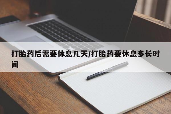 米非米索购买联系打胎药后需要休息几天/打胎药要休息多长时间