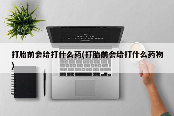 米非米索购买联系打胎前会给打什么药(打胎前会给打什么药物)
