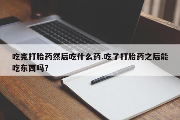 米非米索购买联系吃完打胎药然后吃什么药.吃了打胎药之后能吃东西吗？