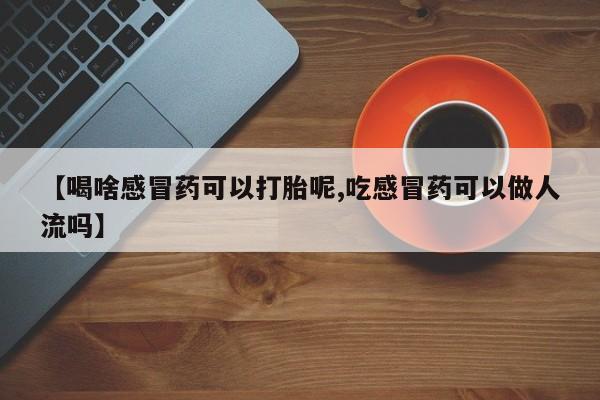 米非米索购买联系【喝啥感冒药可以打胎呢,吃感冒药可以做人流吗】