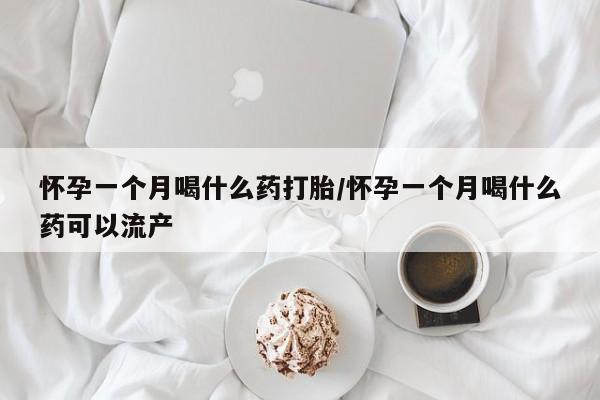 米非米索购买联系怀孕一个月喝什么药打胎/怀孕一个月喝什么药可以流产