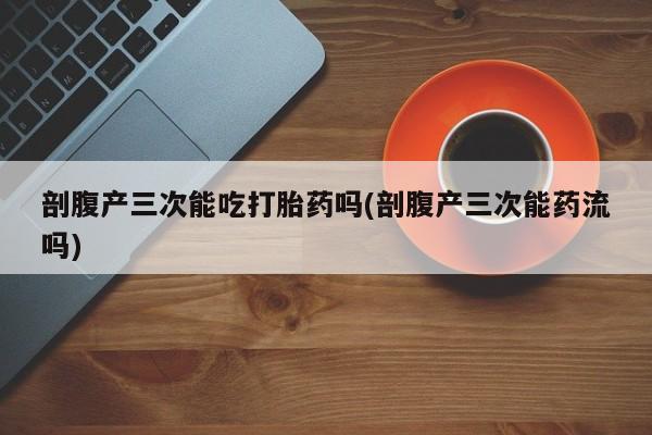 米非米索购买联系剖腹产三次能吃打胎药吗(剖腹产三次能药流吗)