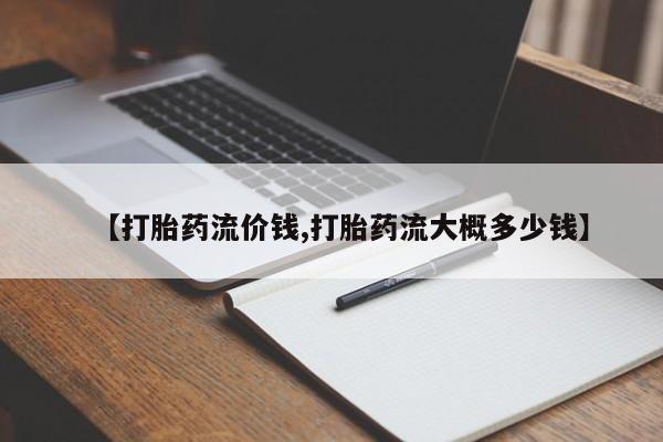米非米索购买联系【打胎药流价钱,打胎药流大概多少钱】