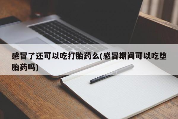 米非米索购买联系感冒了还可以吃打胎药么(感冒期间可以吃堕胎药吗)