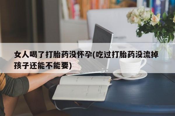 米非米索购买联系女人喝了打胎药没怀孕(吃过打胎药没流掉 孩子还能不能要)