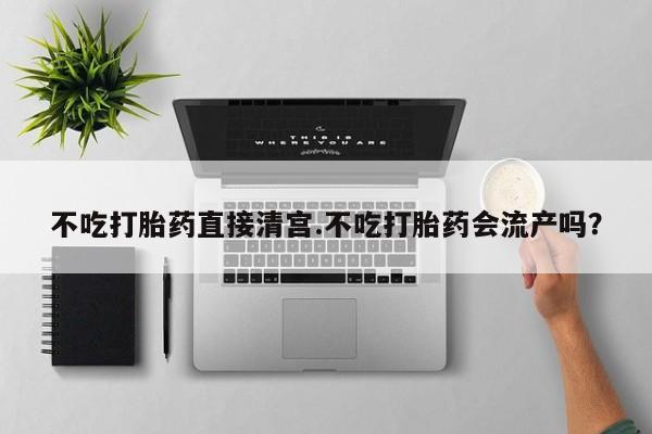 米非米索购买联系不吃打胎药直接清宫.不吃打胎药会流产吗？