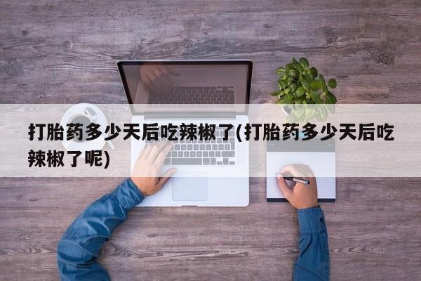 米非米索购买联系打胎药多少天后吃辣椒了(打胎药多少天后吃辣椒了呢)