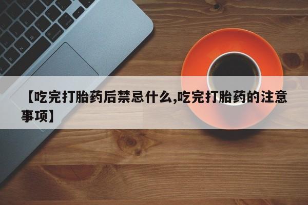 米非米索购买联系【吃完打胎药后禁忌什么,吃完打胎药的注意事项】