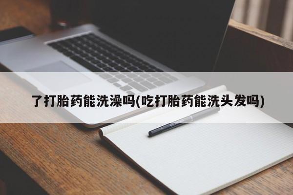 米非米索购买联系了打胎药能洗澡吗(吃打胎药能洗头发吗)