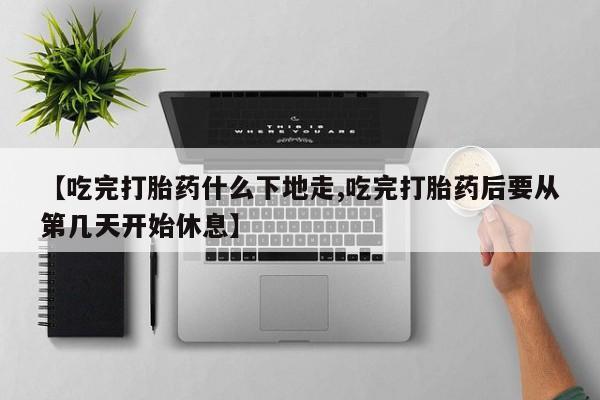 米非米索购买联系【吃完打胎药什么下地走,吃完打胎药后要从第几天开始休息】