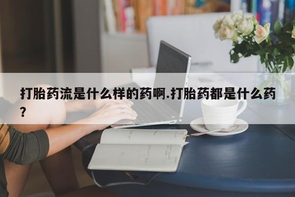 米非米索购买联系打胎药流是什么样的药啊.打胎药都是什么药？