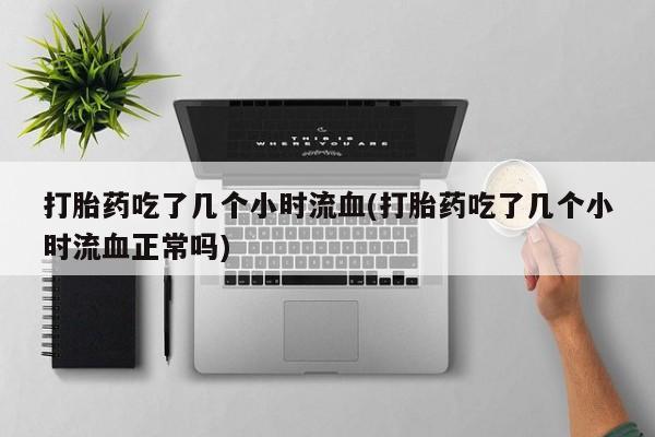 米非米索购买联系打胎药吃了几个小时流血(打胎药吃了几个小时流血正常吗)