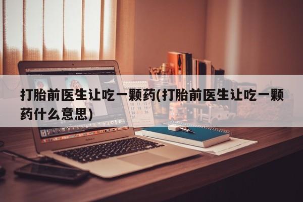 米非米索购买联系打胎前医生让吃一颗药(打胎前医生让吃一颗药什么意思)