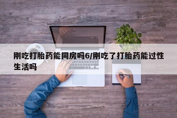 米非米索购买联系刚吃打胎药能同房吗6/刚吃了打胎药能过性生活吗