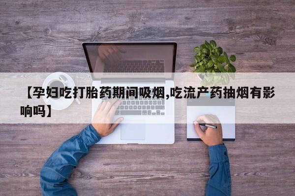 米非米索购买联系【孕妇吃打胎药期间吸烟,吃流产药抽烟有影响吗】