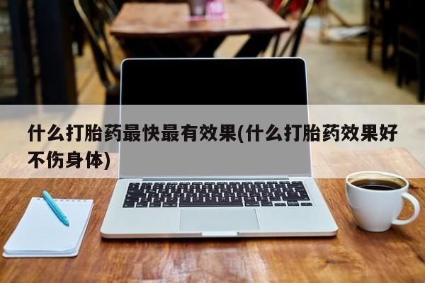 米非米索购买联系什么打胎药最快最有效果(什么打胎药效果好不伤身体)