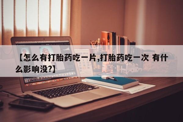 米非米索购买联系【怎么有打胎药吃一片,打胎药吃一次 有什么影响没?】