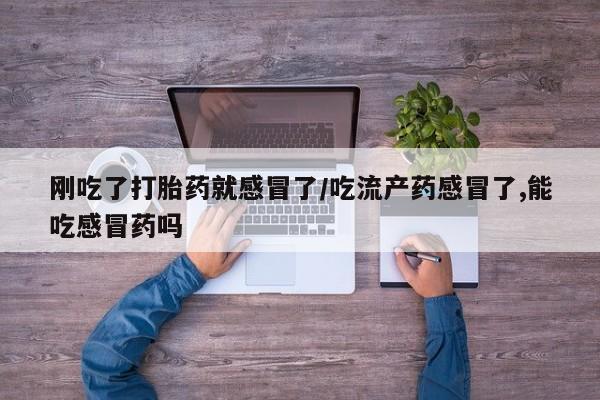 米非米索购买联系刚吃了打胎药就感冒了/吃流产药感冒了,能吃感冒药吗