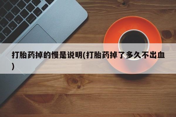 米非米索购买联系打胎药掉的慢是说明(打胎药掉了多久不出血)
