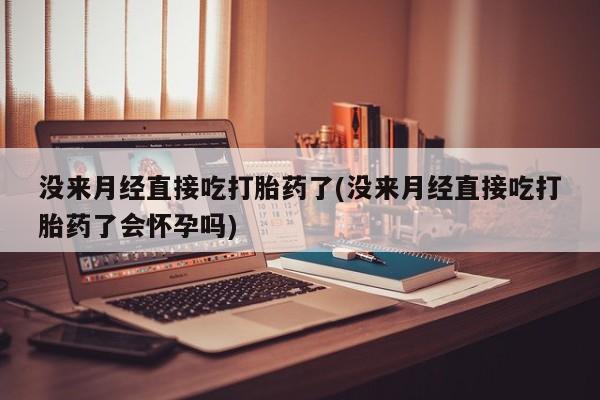 米非米索购买联系没来月经直接吃打胎药了(没来月经直接吃打胎药了会怀孕吗)