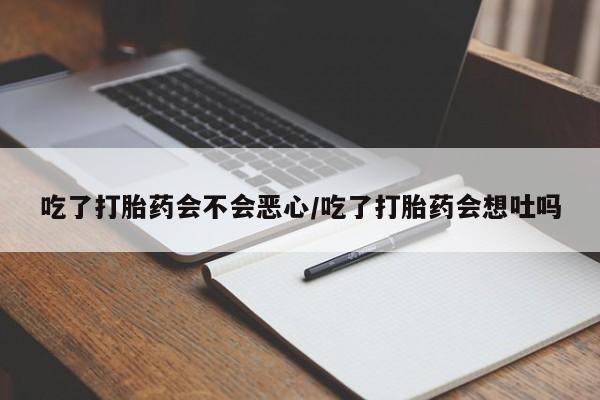 米非米索购买联系吃了打胎药会不会恶心/吃了打胎药会想吐吗