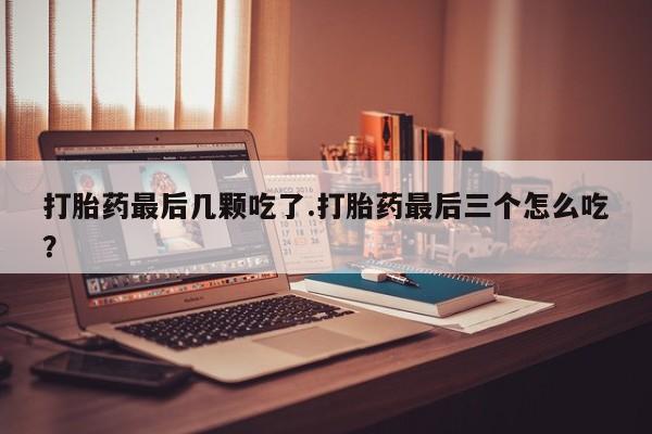 米非米索购买联系打胎药最后几颗吃了.打胎药最后三个怎么吃?