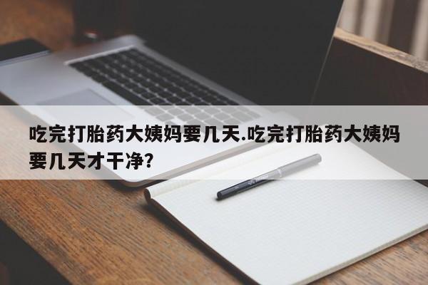 米非米索购买联系吃完打胎药大姨妈要几天.吃完打胎药大姨妈要几天才干净？
