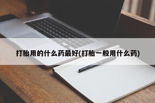 米非米索购买联系打胎用的什么药最好(打胎一般用什么药)