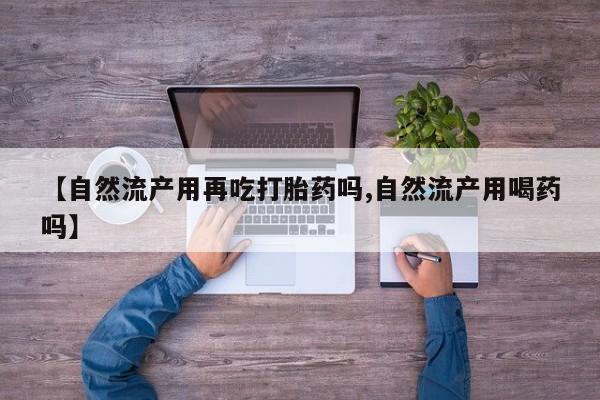 米非米索购买联系【自然流产用再吃打胎药吗,自然流产用喝药吗】