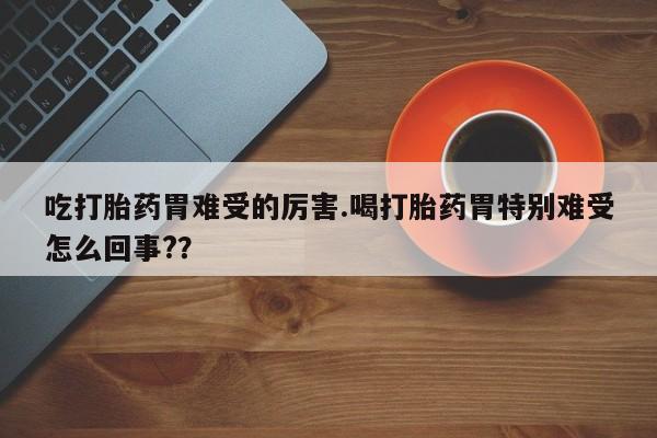 米非米索购买联系吃打胎药胃难受的厉害.喝打胎药胃特别难受怎么回事?？